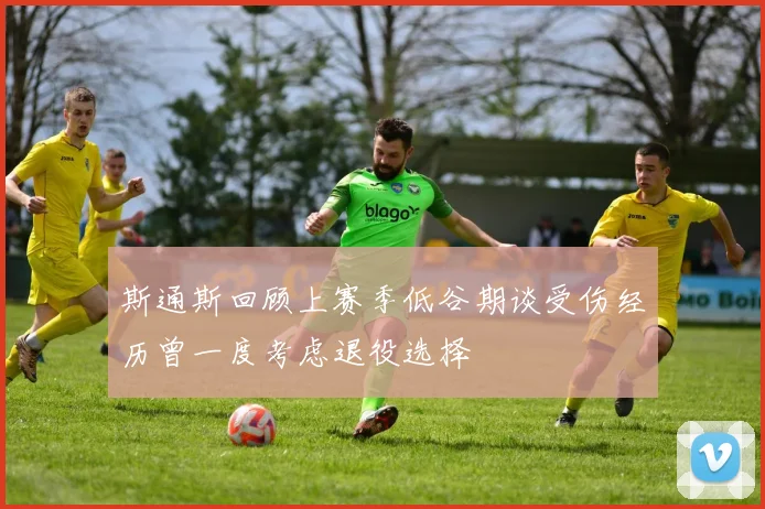 斯通斯回顾上赛季低谷期谈受伤经历曾一度考虑退役选择