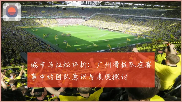 城市马拉松评析:广州滑板队在赛事中的团队意识与表现探讨