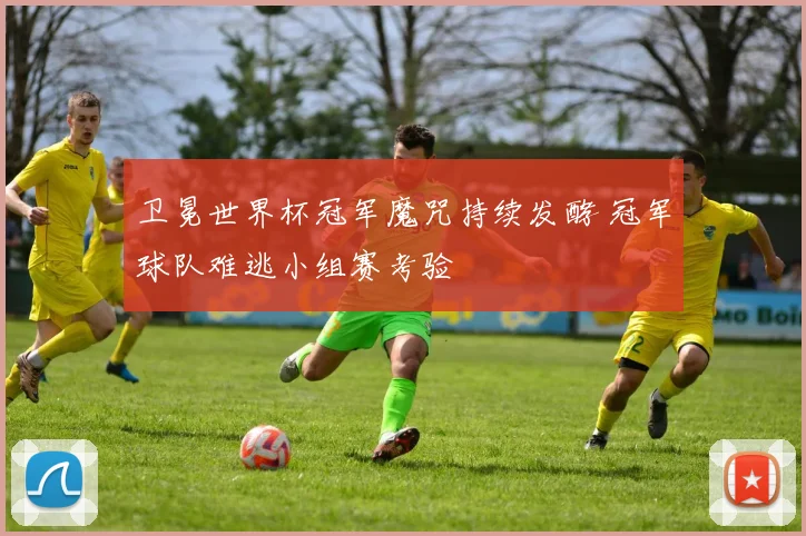 卫冕世界杯冠军魔咒持续发酵 冠军球队难逃小组赛考验