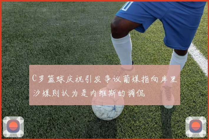C罗篮球庆祝引发争议葡媒指向库里沙媒则认为是内维斯的调侃