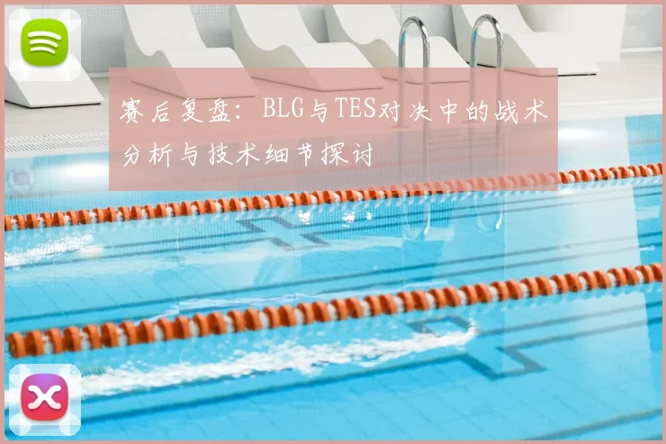赛后复盘:BLG与TES对决中的战术分析与技术细节探讨