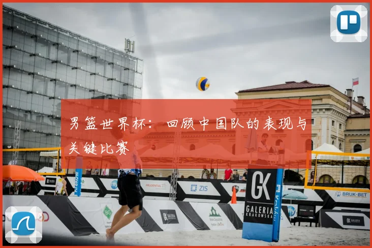 男篮世界杯:回顾中国队的表现与关键比赛