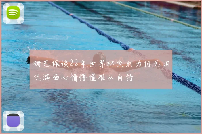 姆巴佩谈22年世界杯失利为何无泪流满面心情懵懂难以自持