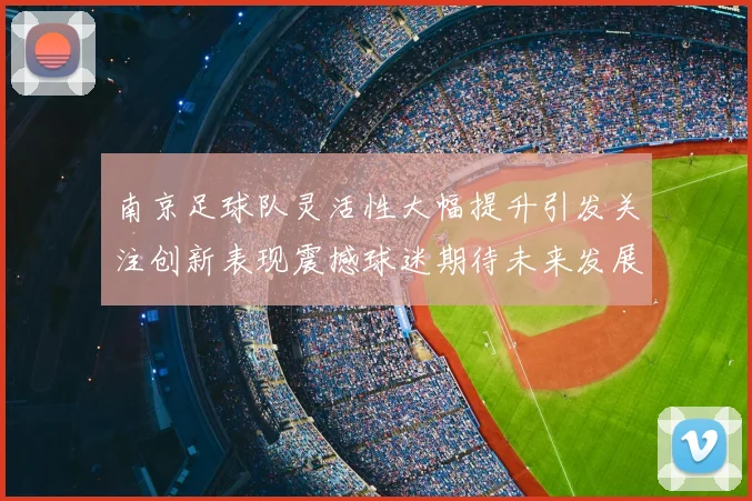 南京足球队灵活性大幅提升引发关注创新表现震撼球迷期待未来发展