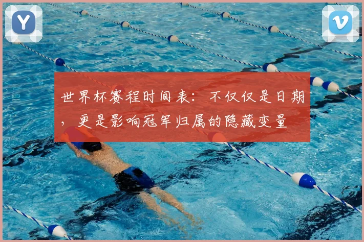 世界杯赛程时间表:不仅仅是日期,更是影响冠军归属的隐藏变量