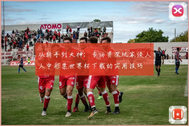 从新手到大神:专访资深玩家谈人人中彩票世界杯下载的实用技巧