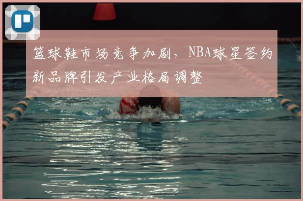 篮球鞋市场竞争加剧,NBA球星签约新品牌引发产业格局调整