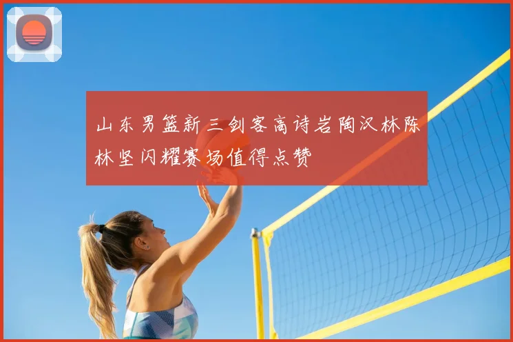 山东男篮新三剑客高诗岩陶汉林陈林坚闪耀赛场值得点赞