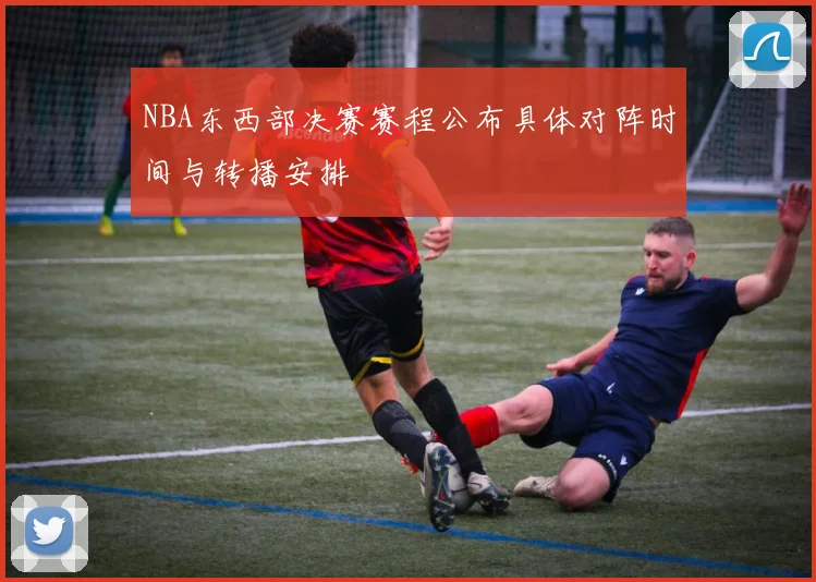 NBA东西部决赛赛程公布具体对阵时间与转播安排