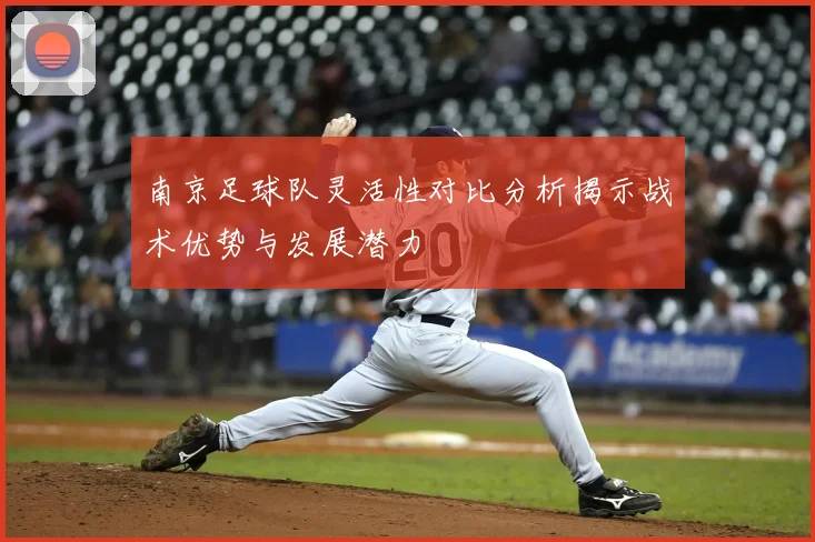 南京足球队灵活性对比分析揭示战术优势与发展潜力
