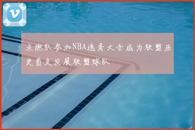 点燃队参加NBA选秀大会成为联盟历史首支发展联盟球队
