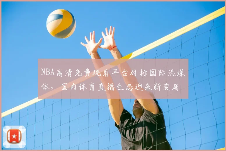 NBA高清免费观看平台对标国际流媒体，国内体育直播生态迎来新变局