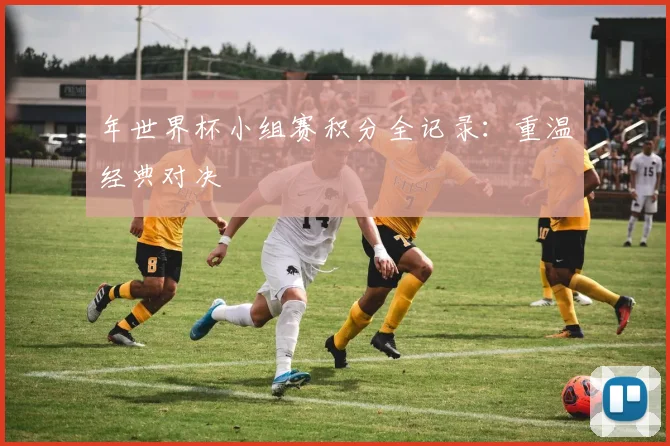 年世界杯小组赛积分全记录:重温经典对决