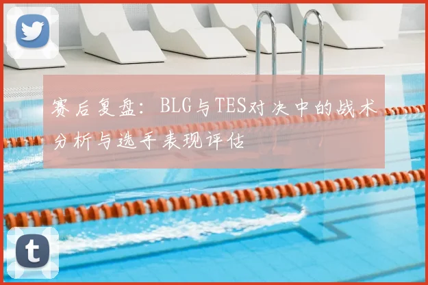 赛后复盘：BLG与TES对决中的战术分析与选手表现评估
