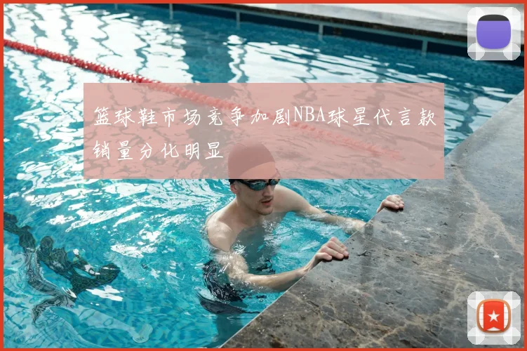 篮球鞋市场竞争加剧NBA球星代言款销量分化明显