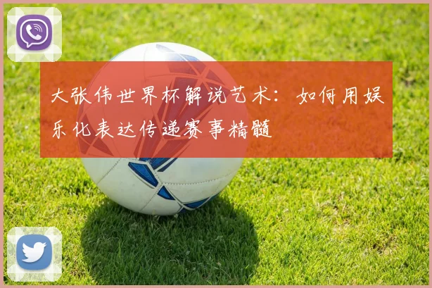大张伟世界杯解说艺术:如何用娱乐化表达传递赛事精髓