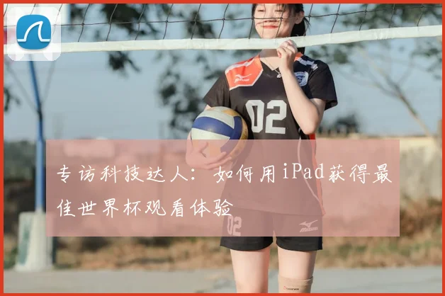 专访科技达人：如何用iPad获得最佳世界杯观看体验