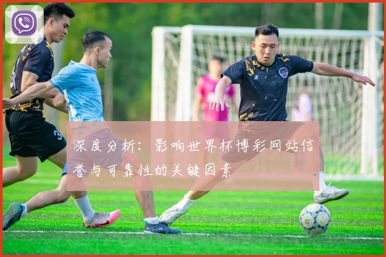 深度分析:影响世界杯博彩网站信誉与可靠性的关键因素