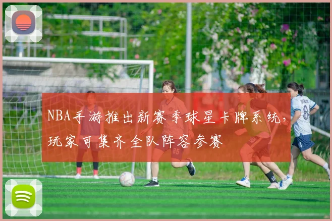 NBA手游推出新赛季球星卡牌系统，玩家可集齐全队阵容参赛