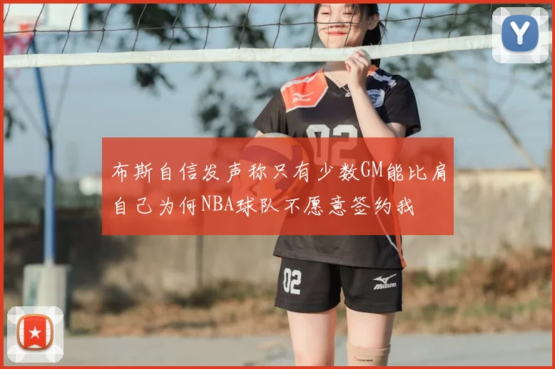 布斯自信发声称只有少数GM能比肩自己为何NBA球队不愿意签约我