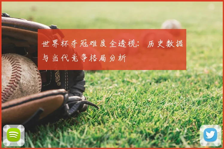 世界杯夺冠难度全透视:历史数据与当代竞争格局分析