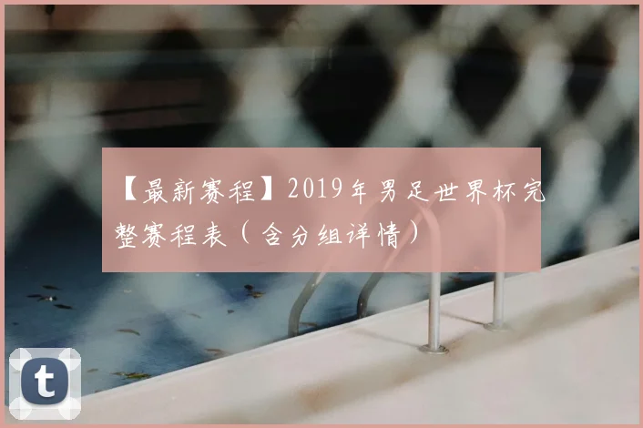 【最新赛程】2019年男足世界杯完整赛程表（含分组详情）