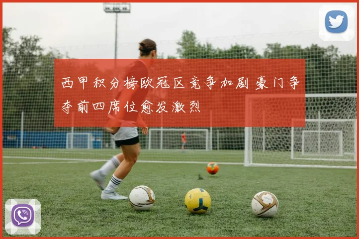 西甲积分榜欧冠区竞争加剧 豪门争夺前四席位愈发激烈