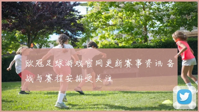 欧冠足球游戏官网更新赛事资讯 备战与赛程安排受关注