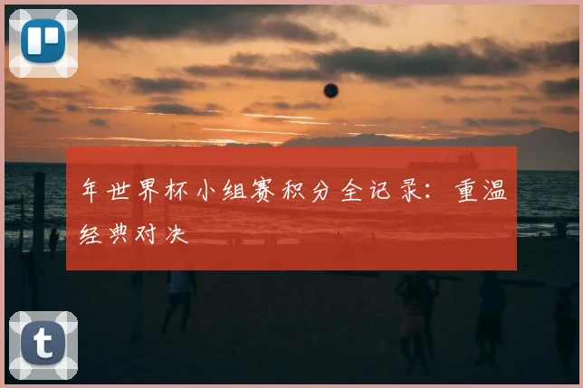 年世界杯小组赛积分全记录:重温经典对决