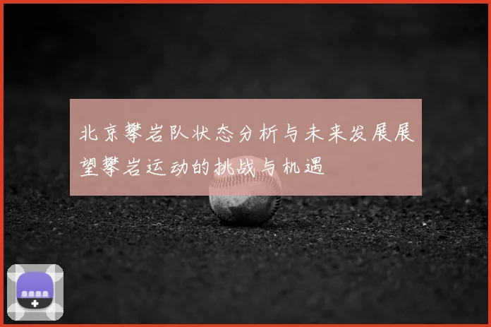 北京攀岩队状态分析与未来发展展望攀岩运动的挑战与机遇