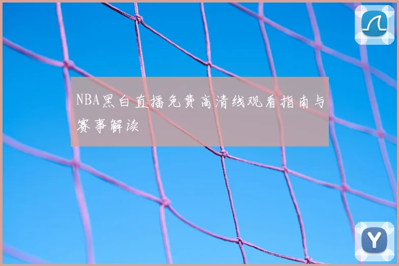 NBA黑白直播免费高清线观看指南与赛事解读