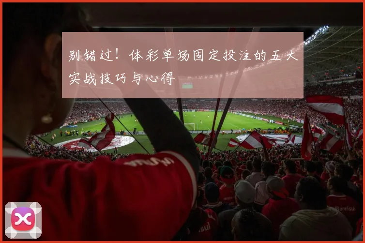 别错过!体彩单场固定投注的五大实战技巧与心得
