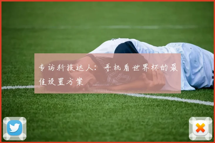 专访科技达人：手机看世界杯的最佳设置方案