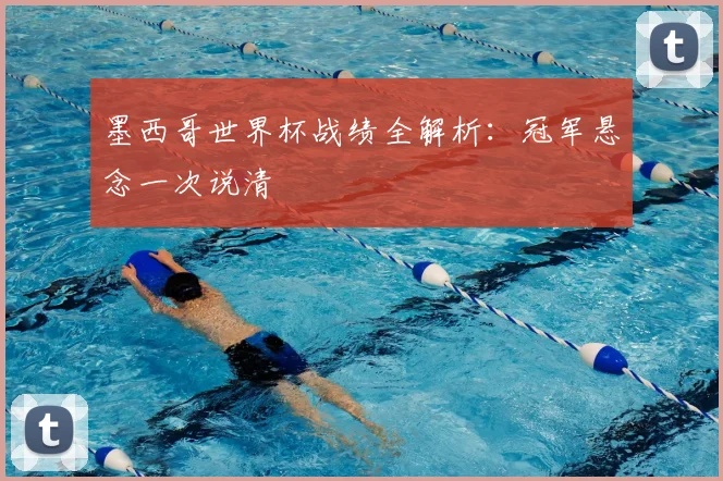 墨西哥世界杯战绩全解析:冠军悬念一次说清
