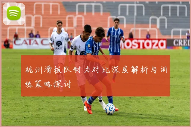 杭州滑板队耐力对比深度解析与训练策略探讨
