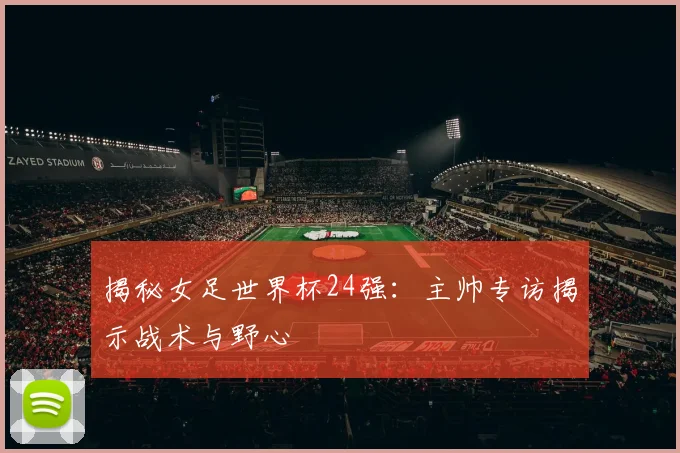 揭秘女足世界杯24强:主帅专访揭示战术与野心