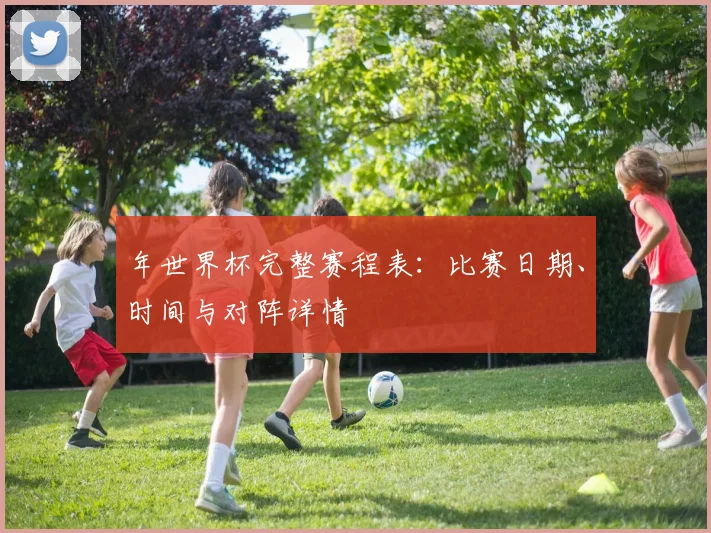 年世界杯完整赛程表:比赛日期、时间与对阵详情