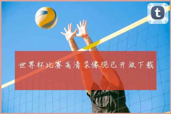 世界杯比赛高清录像现已开放下载