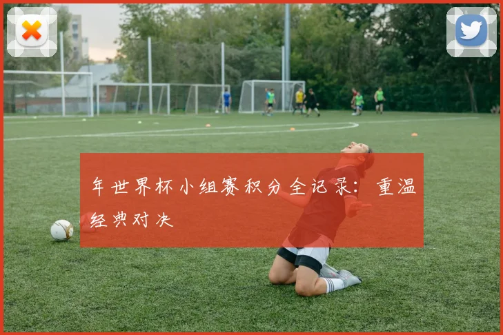 年世界杯小组赛积分全记录:重温经典对决