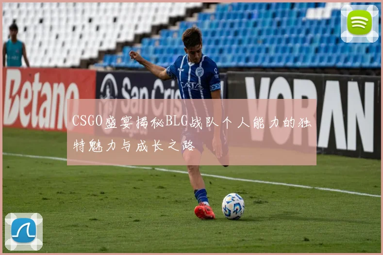 CSGO盛宴揭秘BLG战队个人能力的独特魅力与成长之路