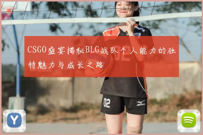 CSGO盛宴揭秘BLG战队个人能力的独特魅力与成长之路