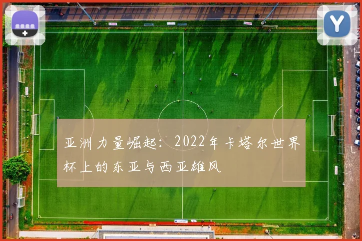 亚洲力量崛起：2022年卡塔尔世界杯上的东亚与西亚雄风