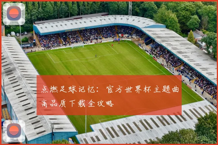 点燃足球记忆:官方世界杯主题曲高品质下载全攻略