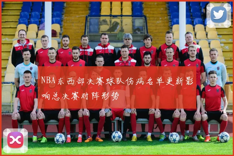 NBA东西部决赛球队伤病名单更新影响总决赛对阵形势