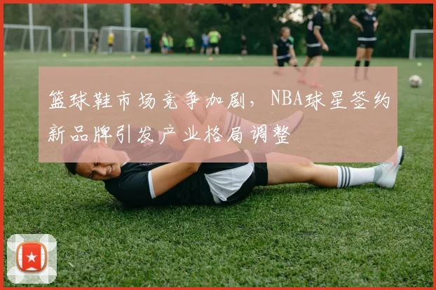 篮球鞋市场竞争加剧,NBA球星签约新品牌引发产业格局调整
