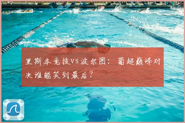 里斯本竞技vs波尔图:葡超巅峰对决谁能笑到最后?