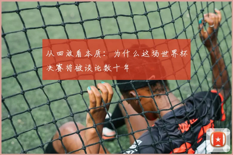 从回放看本质：为什么这场世界杯决赛将被谈论数十年