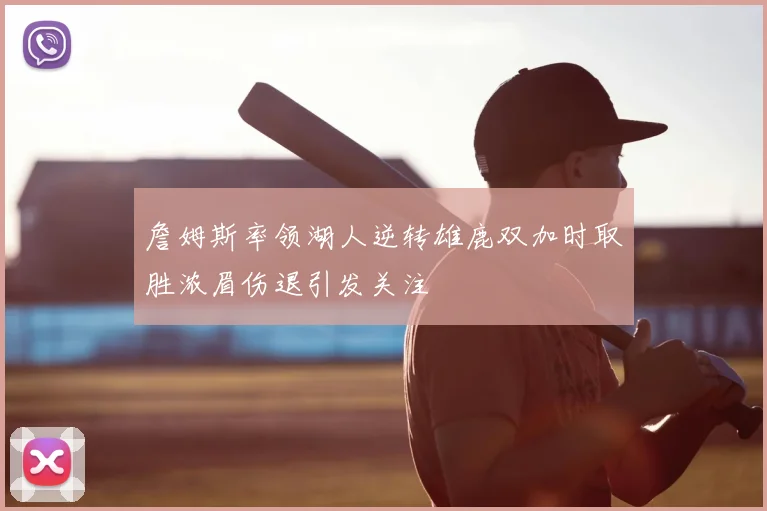 詹姆斯率领湖人逆转雄鹿双加时取胜浓眉伤退引发关注