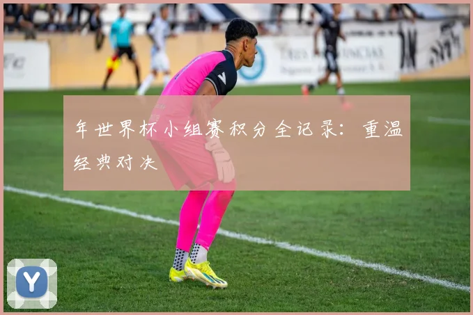 年世界杯小组赛积分全记录:重温经典对决
