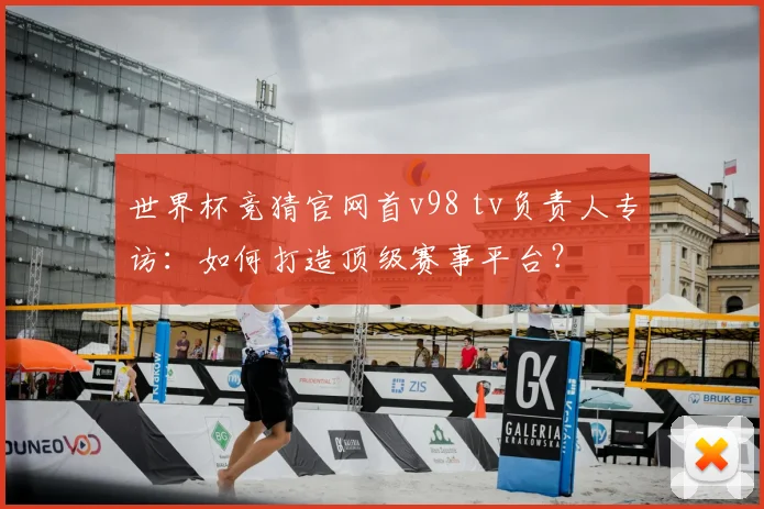 世界杯竞猜官网首v98 tv负责人专访：如何打造顶级赛事平台？